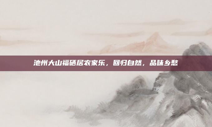 池州大山福硒居农家乐，回归自然，品味乡愁