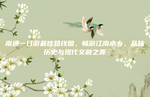 南通一日游最佳路线图，畅游江南水乡，品味历史与现代交融之美