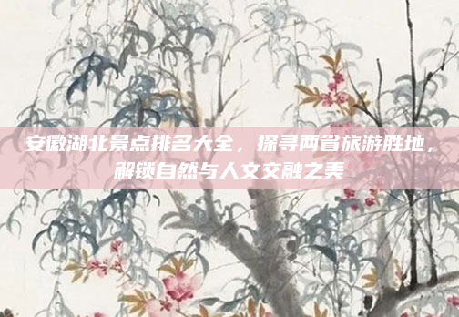 安徽湖北景点排名大全，探寻两省旅游胜地，解锁自然与人文交融之美