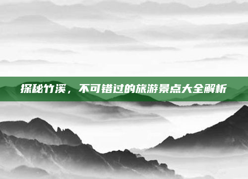 探秘竹溪，不可错过的旅游景点大全解析