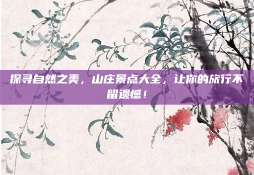 探寻自然之美，山庄景点大全，让你的旅行不留遗憾！