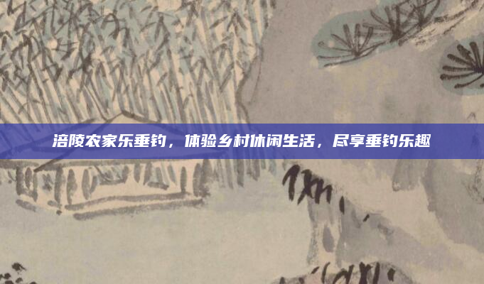 涪陵农家乐垂钓，体验乡村休闲生活，尽享垂钓乐趣