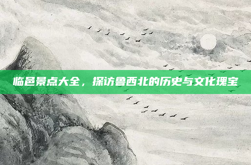 临邑景点大全，探访鲁西北的历史与文化瑰宝