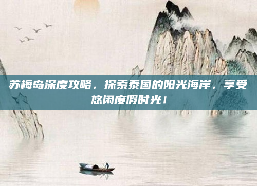 苏梅岛深度攻略,探索泰国的阳光海岸,享受悠闲度假时光!
