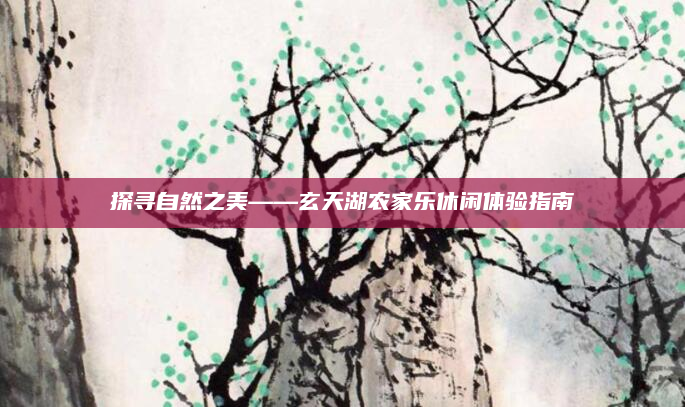 探寻自然之美——玄天湖农家乐休闲体验指南