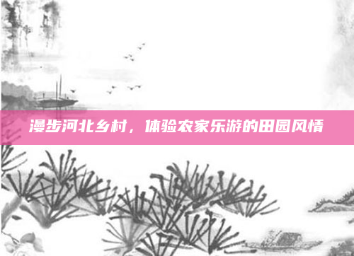 漫步河北乡村,体验农家乐游的田园风情