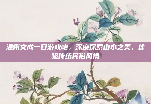 温州文成一日游攻略,深度探索山水之美,体验传统民俗风情