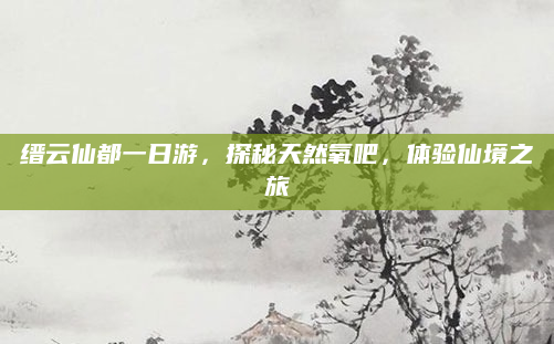 缙云仙都一日游,探秘天然氧吧,体验仙境之旅