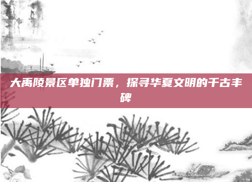 大禹陵景区单独门票，探寻华夏文明的千古丰碑