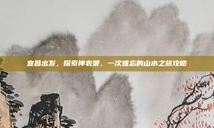 宜昌出发，探索神农架，一次难忘的山水之旅攻略