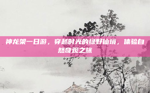 神龙架一日游，穿越时光的绿野仙境，体验自然奇观之旅