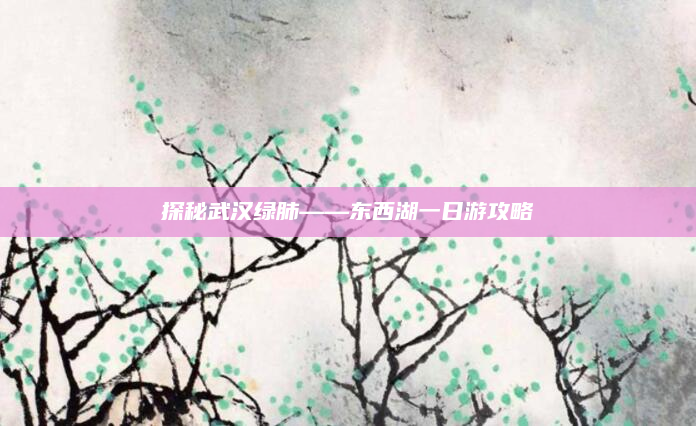探秘武汉绿肺——东西湖一日游攻略