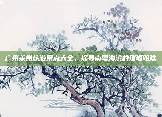 广州莱州旅游景点大全,探寻南粤海滨的璀璨明珠