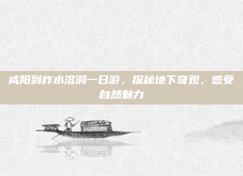 咸阳到柞水溶洞一日游，探秘地下奇观，感受自然魅力