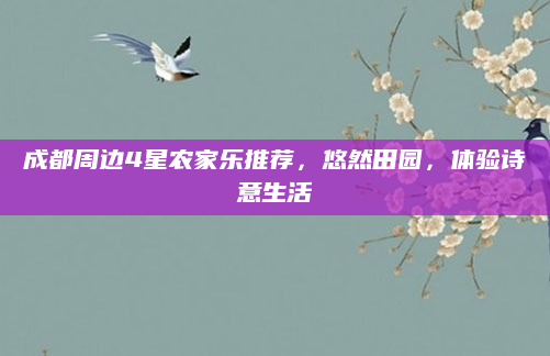 成都周边4星农家乐推荐,悠然田园,体验诗意生活