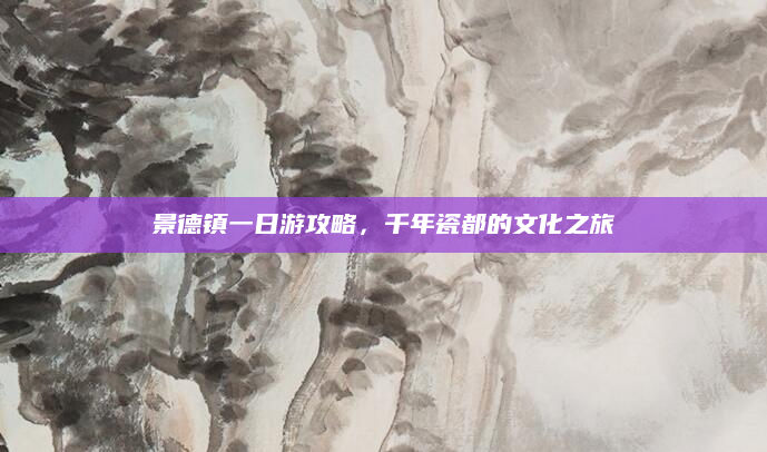 景德镇一日游攻略，千年瓷都的文化之旅