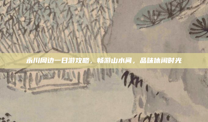 永川周边一日游攻略,畅游山水间,品味休闲时光