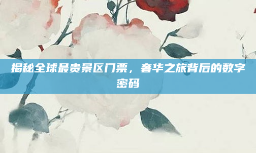 揭秘全球最贵景区门票，奢华之旅背后的数字密码