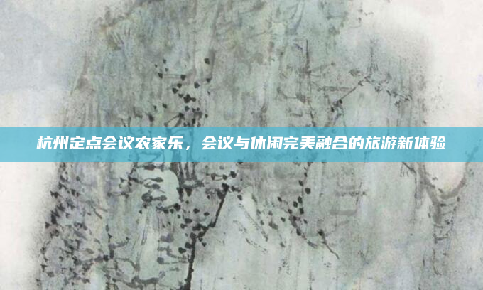 杭州定点会议农家乐，会议与休闲完美融合的旅游新体验