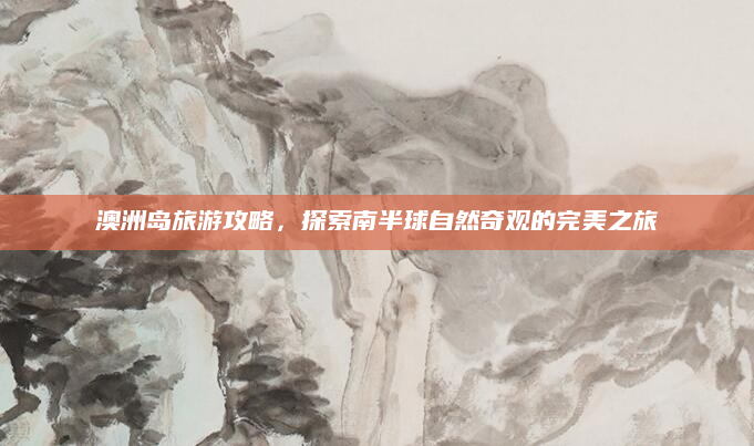 澳洲岛旅游攻略，探索南半球自然奇观的完美之旅