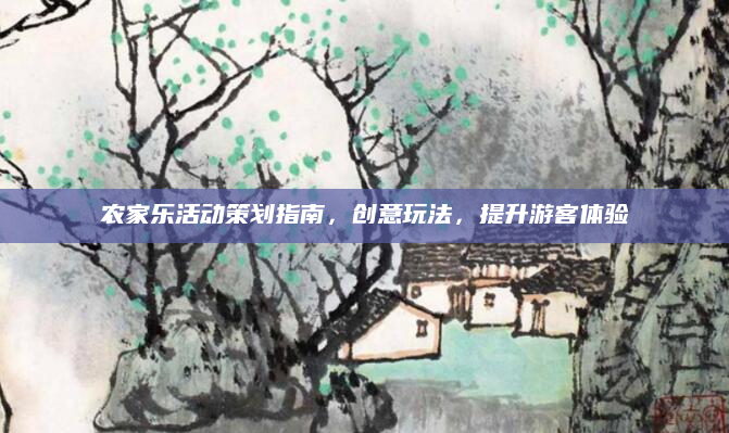 农家乐活动策划指南,创意玩法,提升游客体验