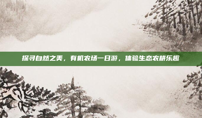 探寻自然之美,有机农场一日游,体验生态农耕乐趣