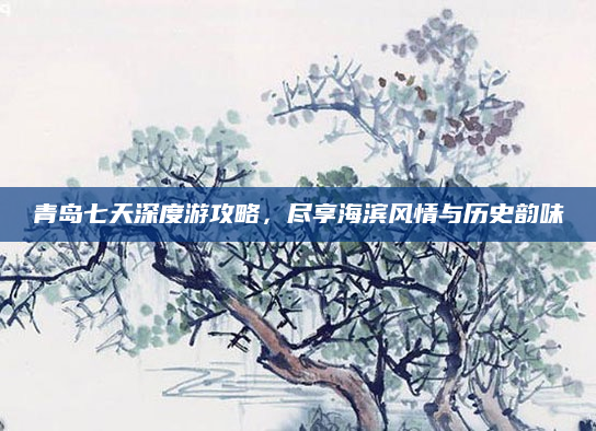 青岛七天深度游攻略,尽享海滨风情与历史韵味