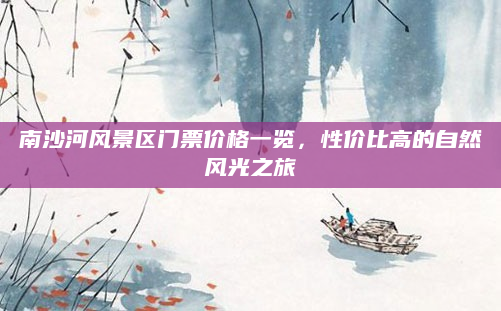 南沙河风景区门票价格一览,性价比高的自然风光之旅