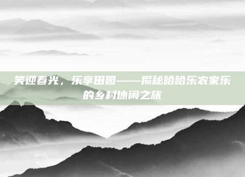笑迎春光,乐享田园——揭秘哈哈乐农家乐的乡村休闲之旅