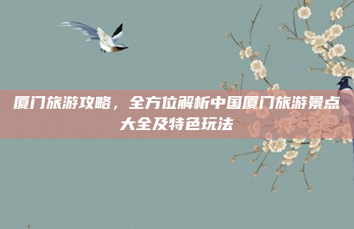 厦门旅游攻略,全方位解析中国厦门旅游景点大全及特色玩法