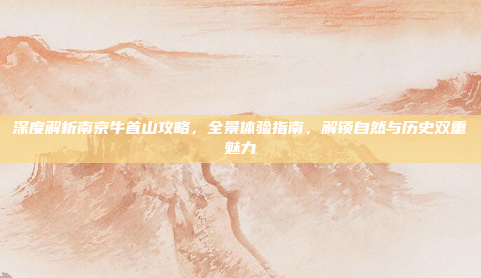 深度解析南京牛首山攻略,全景体验指南,解锁自然与历史双重魅力