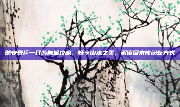 瑞安景区一日游自驾攻略，畅享山水之美，解锁周末休闲新方式