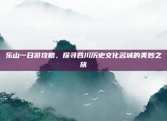 乐山一日游攻略,探寻四川历史文化名城的美妙之旅