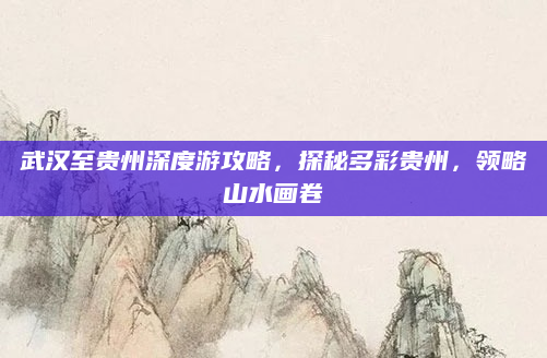武汉至贵州深度游攻略,探秘多彩贵州,领略山水画卷