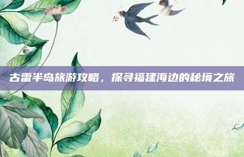 古雷半岛旅游攻略,探寻福建海边的秘境之旅