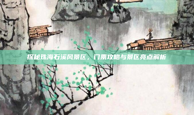探秘珠海石溪风景区,门票攻略与景区亮点解析