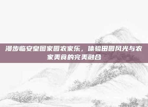 漫步临安皇图家园农家乐，体验田园风光与农家美食的完美融合