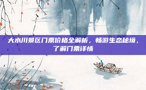 大水川景区门票价格全解析,畅游生态秘境,了解门票详情