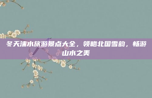 冬天涞水旅游景点大全，领略北国雪韵，畅游山水之美