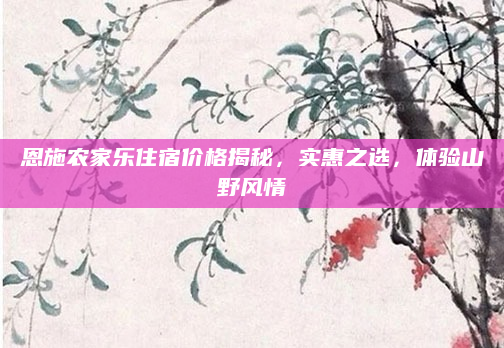 恩施农家乐住宿价格揭秘，实惠之选，体验山野风情