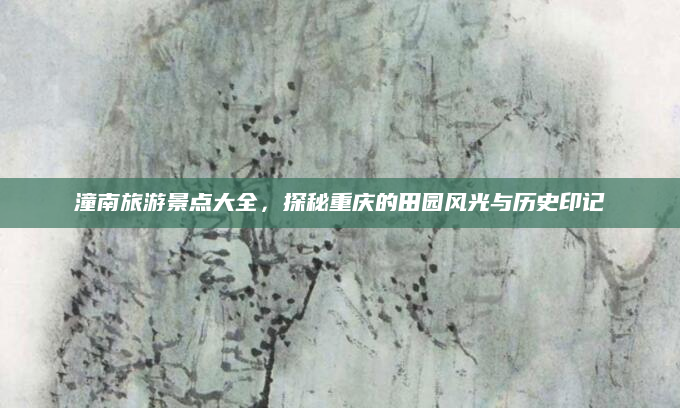 潼南旅游景点大全，探秘重庆的田园风光与历史印记