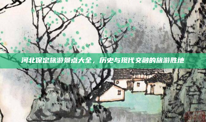 河北保定旅游景点大全,历史与现代交融的旅游胜地