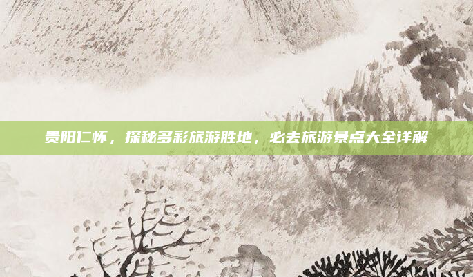 贵阳仁怀，探秘多彩旅游胜地，必去旅游景点大全详解