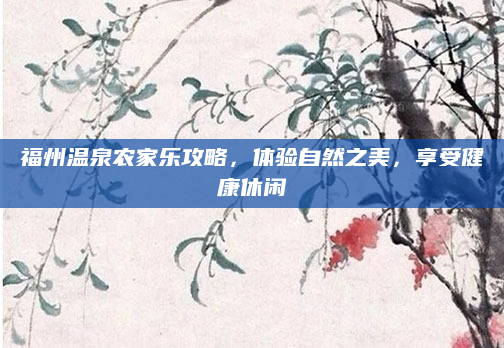 福州温泉农家乐攻略,体验自然之美,享受健康休闲