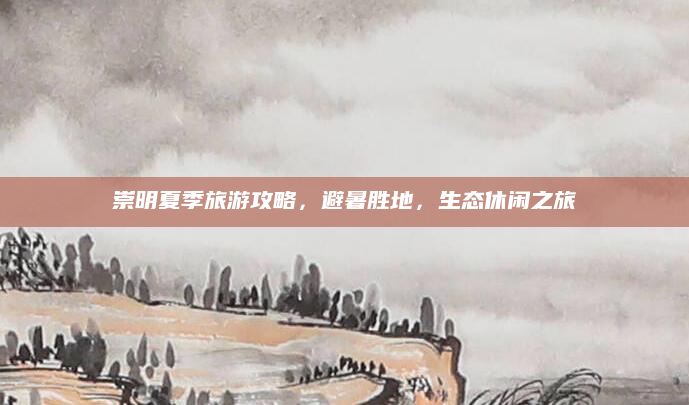 崇明夏季旅游攻略，避暑胜地，生态休闲之旅