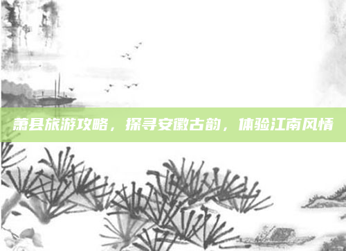 萧县旅游攻略,探寻安徽古韵,体验江南风情