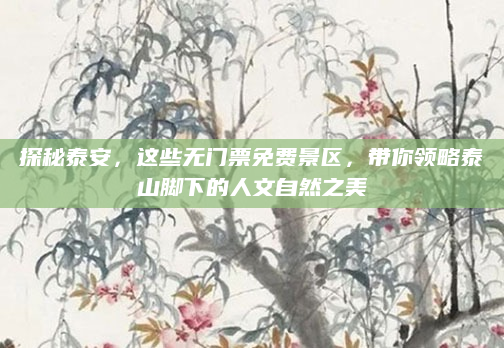 探秘泰安,这些无门票免费景区,带你领略泰山脚下的人文自然之美