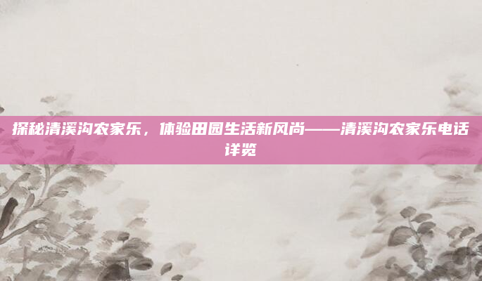 探秘清溪沟农家乐，体验田园生活新风尚——清溪沟农家乐电话详览