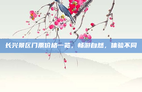 长兴景区门票价格一览,畅游自然,体验不同