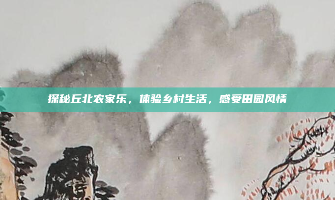 探秘丘北农家乐，体验乡村生活，感受田园风情